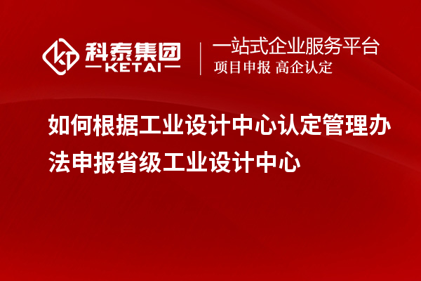 如何根據工業設計中心認定管理辦法申報省級工業設計中心