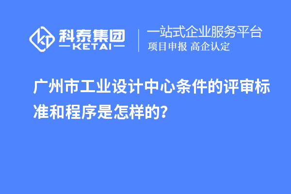 廣州市工業設計中心條件的評審標準和程序是怎樣的？
