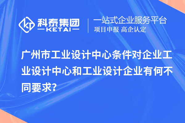 廣州市工業設計中心條件對企業工業設計中心和工業設計企業有何不同要求？