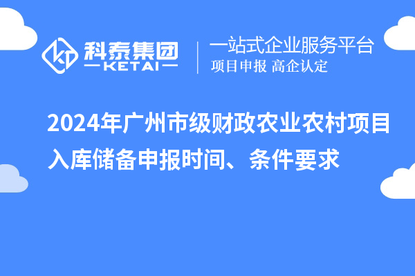 2024年廣州市級(jí)財(cái)政農(nóng)業(yè)農(nóng)村項(xiàng)目入庫(kù)儲(chǔ)備申報(bào)時(shí)間、條件要求