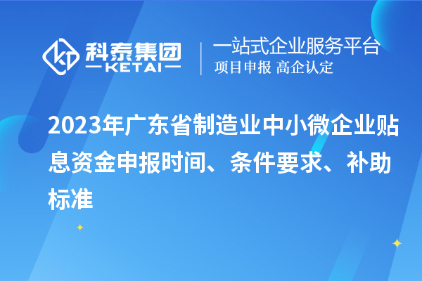 2023年廣東省制造業(yè)中小微企業(yè)貼息資金申報時間、條件要求、補(bǔ)助標(biāo)準(zhǔn)