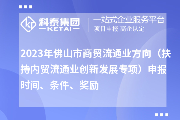 2023年佛山市商貿(mào)流通業(yè)方向（扶持內(nèi)貿(mào)流通業(yè)創(chuàng)新發(fā)展專(zhuān)項(xiàng)）申報(bào)時(shí)間、條件、獎(jiǎng)勵(lì)