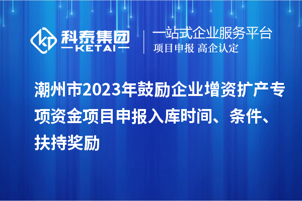 潮州市2023年鼓勵企業增資擴產專項資金項目申報入庫時間、條件、扶持獎勵
