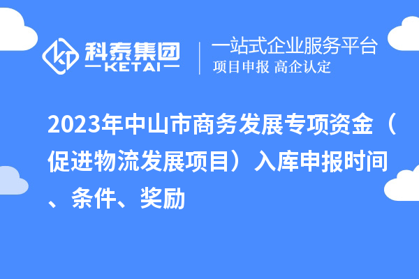 2023年中山市商務(wù)發(fā)展專項資金（促進物流發(fā)展項目）入庫申報時間、條件、獎勵