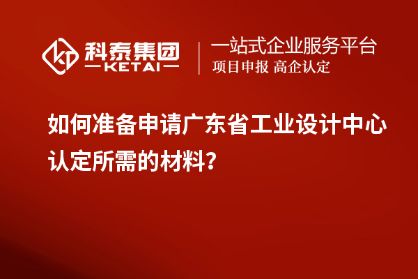 如何準備申請廣東省工業設計中心認定所需的材料？