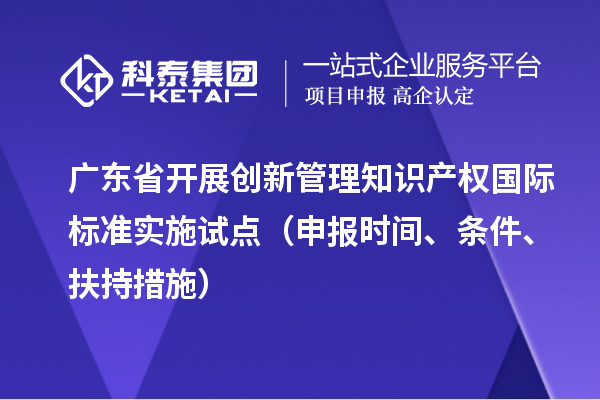 廣東省開展創(chuàng)新管理知識產權國際標準實施試點（申報時間、條件、扶持措施）