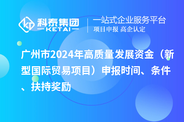 廣州市2024年高質量發展資金（新型國際貿易項目）申報時間、條件、扶持獎勵