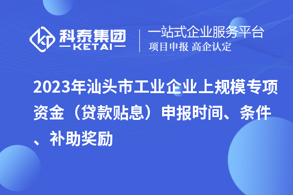 2023年汕頭市工業企業上規模專項資金（貸款貼息）申報時間、條件、補助獎勵
