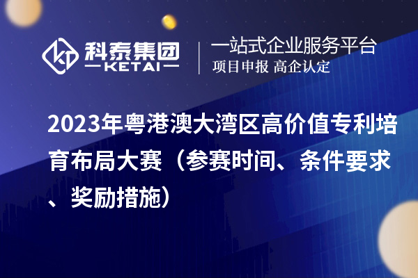 2023年粵港澳大灣區(qū)高價(jià)值專(zhuān)利培育布局大賽（參賽時(shí)間、條件要求、獎(jiǎng)勵(lì)措施）