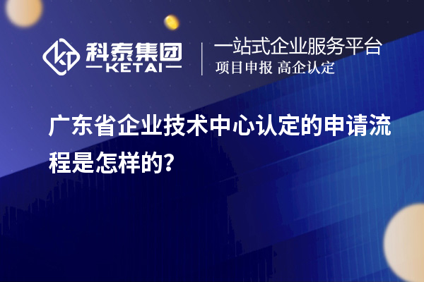廣東省企業技術中心認定的申請流程是怎樣的？