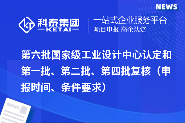 第六批國家級工業(yè)設(shè)計中心認(rèn)定和第一批、第二批、第四批復(fù)核（申報時間、條件要求）
