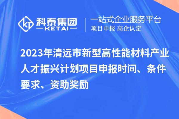 2023年清遠市新型高性能材料產業(yè)人才振興計劃<a href=http://www.xjsygy.com/shenbao.html target=_blank class=infotextkey>項目申報</a>時間、條件要求、資助獎勵