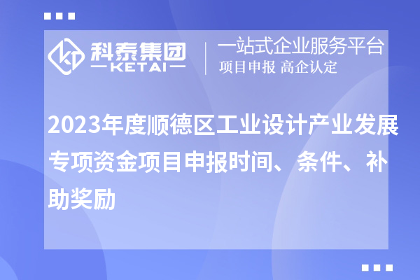2023年度順德區工業設計產業發展專項資金項目申報時間、條件、補助獎勵
