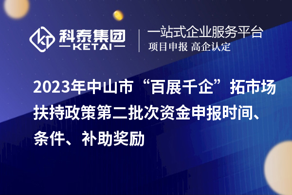 2023年中山市“百展千企”拓市場扶持政策第二批次資金申報時間、條件、補助獎勵