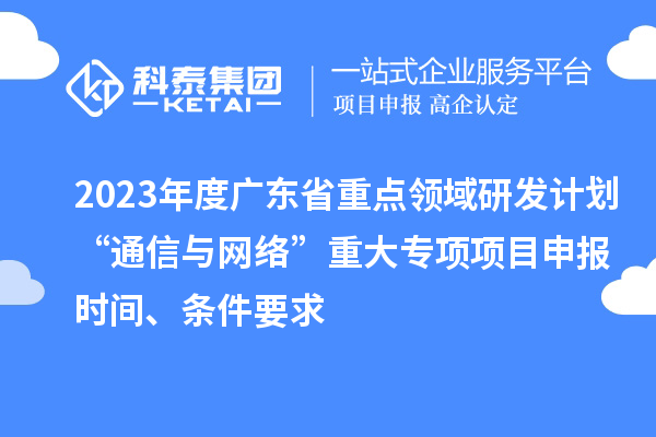 2023年度廣東省重點領域研發(fā)計劃“通信與網絡”重大專項項目申報時間、條件要求