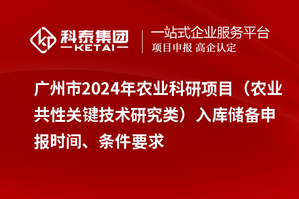 廣州市2024年農業科研項目（農業共性關鍵技術研究類）入庫儲備申報時間、條件要求
