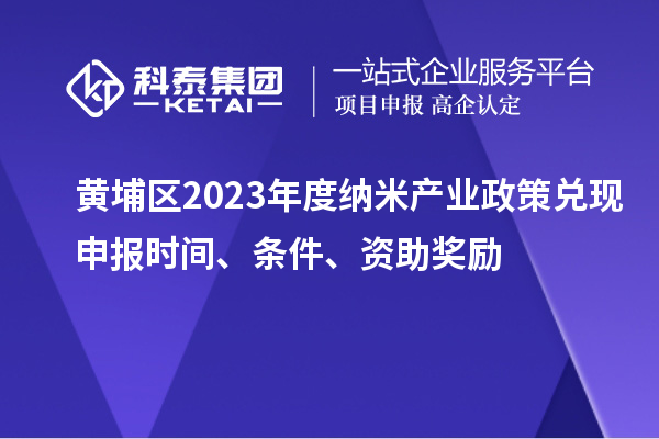 黃埔區(qū)2023年度納米產(chǎn)業(yè)政策兌現(xiàn)申報(bào)時(shí)間、條件、資助獎(jiǎng)勵(lì)