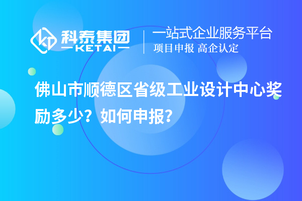 佛山市順德區省級工業設計中心獎勵多少？如何申報？