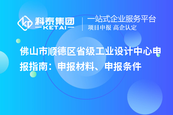 佛山市順德區省級工業設計中心申報指南：申報材料、申報條件