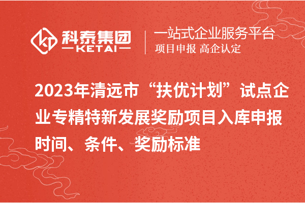2023年清遠(yuǎn)市“扶優(yōu)計(jì)劃”試點(diǎn)企業(yè)專精特新發(fā)展獎(jiǎng)勵(lì)項(xiàng)目入庫申報(bào)時(shí)間、條件、獎(jiǎng)勵(lì)標(biāo)準(zhǔn)