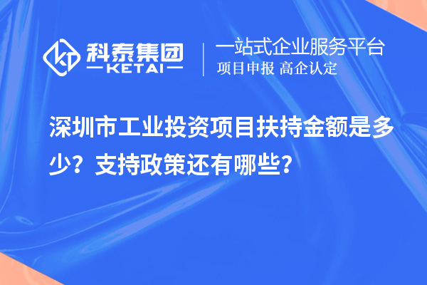 深圳市工業(yè)投資項(xiàng)目扶持金額是多少？支持政策還有哪些？
