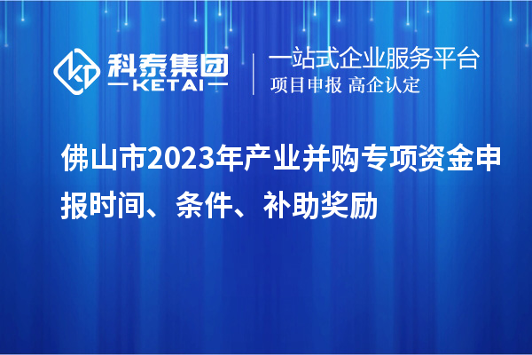 佛山市2023年產業并購專項資金申報時間、條件、補助獎勵