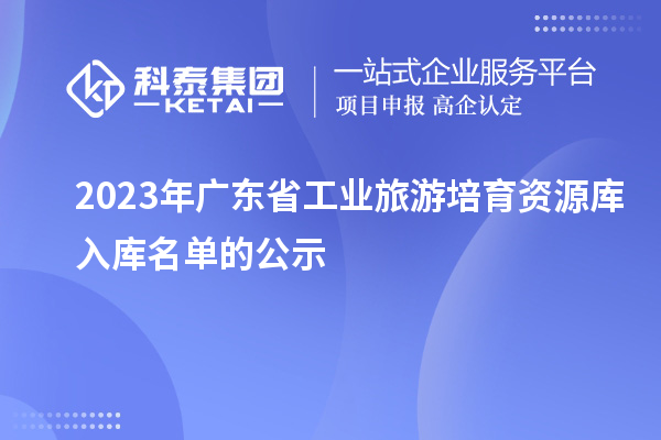 2023年廣東省工業旅游培育資源庫入庫名單的公示