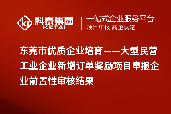 東莞市優(yōu)質(zhì)企業(yè)培育——大型民營工業(yè)企業(yè)新增訂單獎勵項目申報企業(yè)前置性審核結果