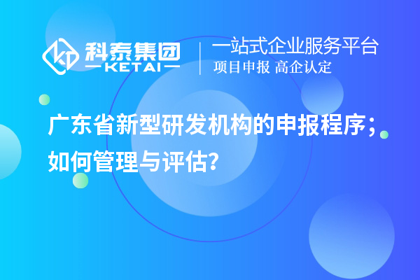 廣東省新型研發機構的申報程序；如何管理與評估？