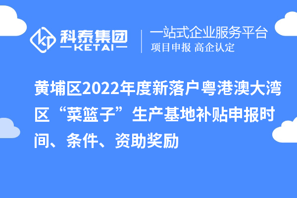 黃埔區2022年度新落戶粵港澳大灣區“菜籃子”生產基地補貼申報時間、條件、資助獎勵