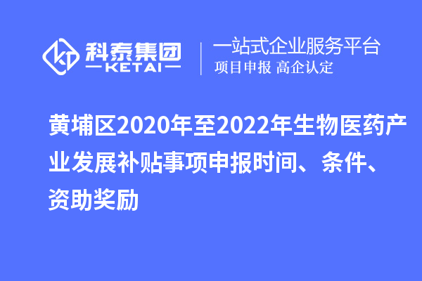 黃埔區(qū)2020年至2022年生物醫(yī)藥產(chǎn)業(yè)發(fā)展補(bǔ)貼事項(xiàng)申報時間、條件、資助獎勵
