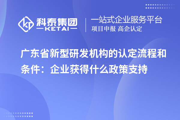 廣東省新型研發機構的認定流程和條件：企業獲得什么政策支持