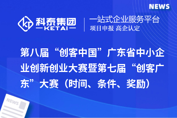 第八屆“創客中國”廣東省中小企業創新創業大賽暨第七屆“創客廣東”大賽（時間、條件、獎勵）