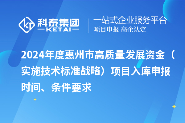 2024年度惠州市高質量發展資金（實施技術標準戰略）項目入庫申報時間、條件要求