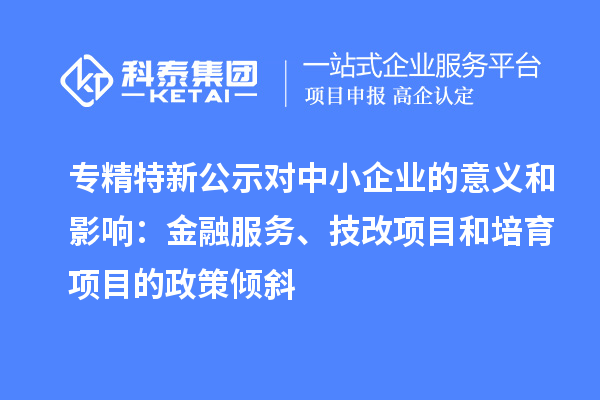 專精特新公示對中小企業的意義和影響：金融服務、<a href=http://www.xjsygy.com/fuwu/jishugaizao.html target=_blank class=infotextkey>技改</a>項目和培育項目的政策傾斜