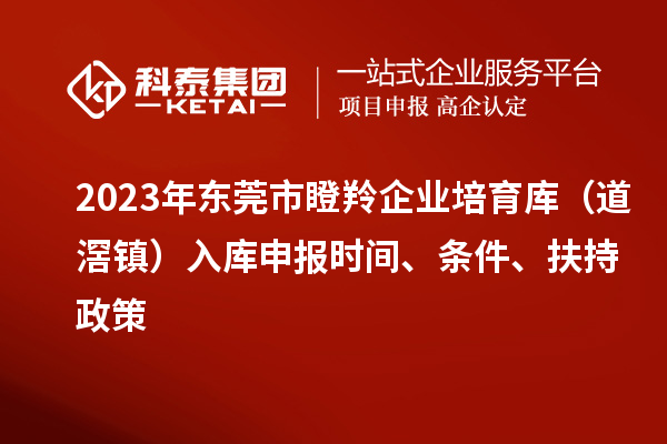 2023年東莞市瞪羚企業(yè)培育庫（道滘鎮(zhèn)）入庫申報(bào)時(shí)間、條件、扶持政策