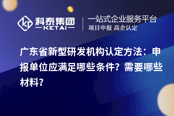 廣東省新型研發機構認定方法：申報單位應滿足哪些條件？需要哪些材料？
