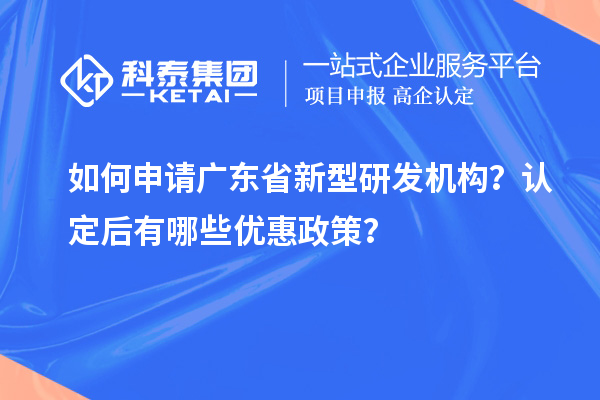 如何申請廣東省新型研發機構？認定后有哪些優惠政策？