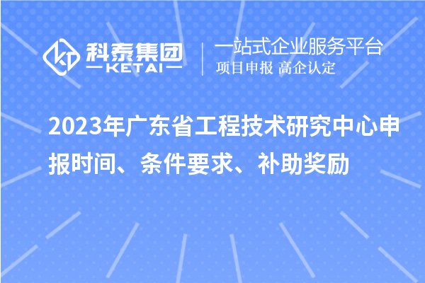 2023年廣東省<a href=http://www.xjsygy.com/fuwu/gongchengzhongxin.html target=_blank class=infotextkey>工程技術研究中心申報</a>時間、條件要求、補助獎勵