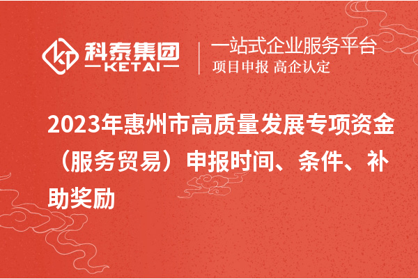 2023年惠州市高質(zhì)量發(fā)展專項(xiàng)資金（服務(wù)貿(mào)易）申報(bào)時(shí)間、條件、補(bǔ)助獎(jiǎng)勵(lì)