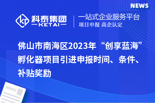 佛山市南海區(qū)2023年“創(chuàng)享藍(lán)海”孵化器項目引進(jìn)申報時間、條件、補(bǔ)貼獎勵