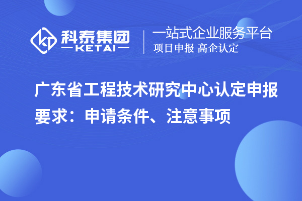 <a href=http://www.xjsygy.com/fuwu/gongchengzhongxin.html target=_blank class=infotextkey>廣東省工程技術研究中心</a>認定申報要求：申請條件、注意事項