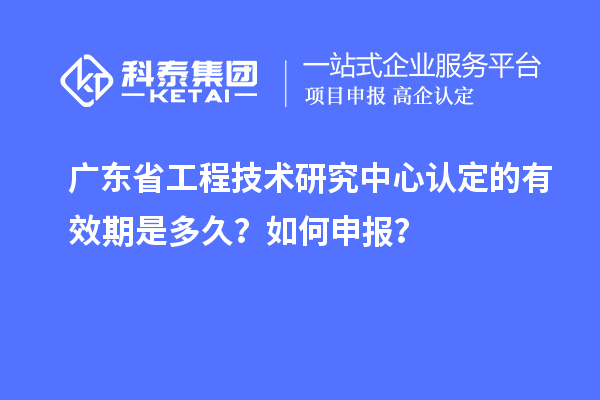 廣東省工程技術研究中心認定的有效期是多久？如何申報？
