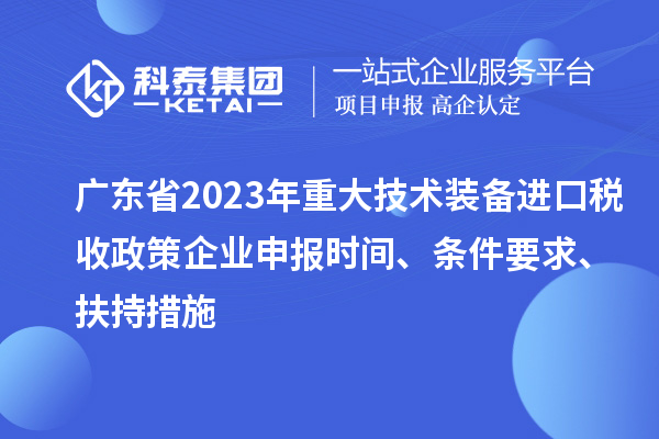 廣東省2023年重大技術(shù)裝備進(jìn)口稅收政策企業(yè)申報(bào)時(shí)間、條件要求、扶持措施