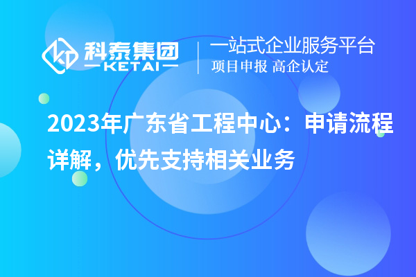 2023年廣東省工程中心：申請流程詳解，優(yōu)先支持相關業(yè)務