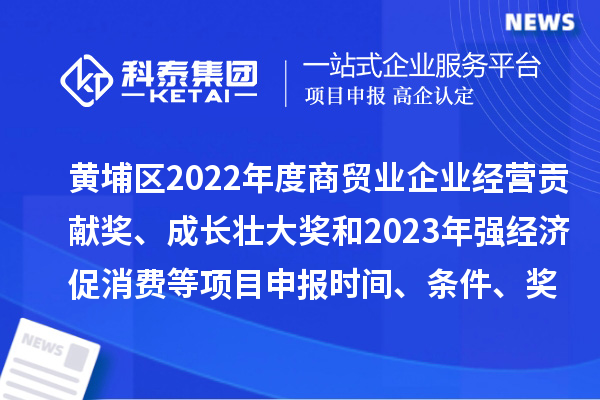 黃埔區2022年度商貿業企業經營貢獻獎、成長壯大獎和2023年強經濟促消費等<a href=http://www.xjsygy.com/shenbao.html target=_blank class=infotextkey>項目申報</a>時間、條件、獎勵