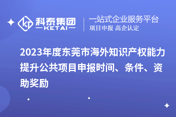2023年度東莞市海外知識(shí)產(chǎn)權(quán)能力提升公共項(xiàng)目申報(bào)時(shí)間、條件、資助獎(jiǎng)勵(lì)