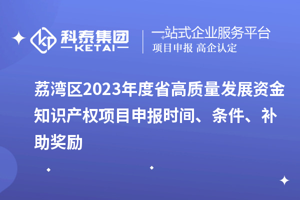 荔灣區2023年度省高質量發展資金知識產權項目申報時間、條件、補助獎勵