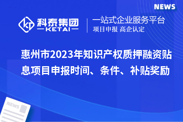 惠州市2023年知識產權質押融資貼息<a href=http://www.xjsygy.com/shenbao.html target=_blank class=infotextkey>項目申報</a>時間、條件、補貼獎勵
