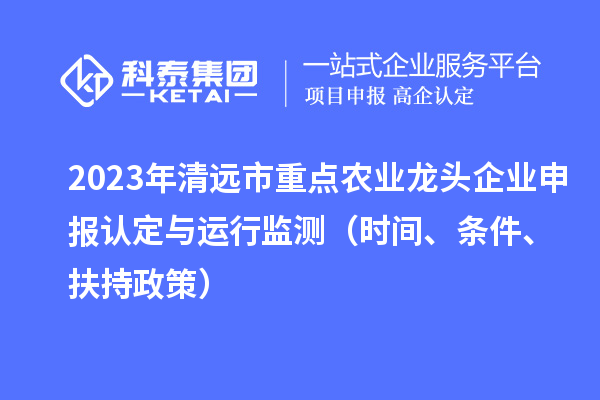 2023年清遠(yuǎn)市重點(diǎn)農(nóng)業(yè)龍頭企業(yè)申報(bào)認(rèn)定與運(yùn)行監(jiān)測（時間、條件、扶持政策）